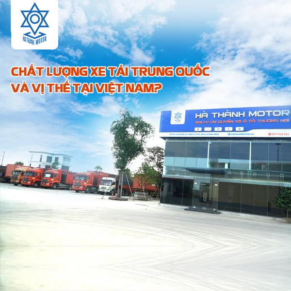 Chất lượng xe tải Trung Quốc và vị thế tại Việt Nam?